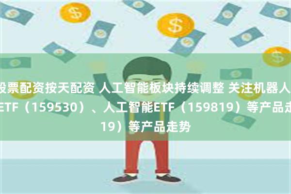 股票配资按天配资 人工智能板块持续调整 关注机器人100ETF（159530）、人工智能ETF（159819）等产品走势