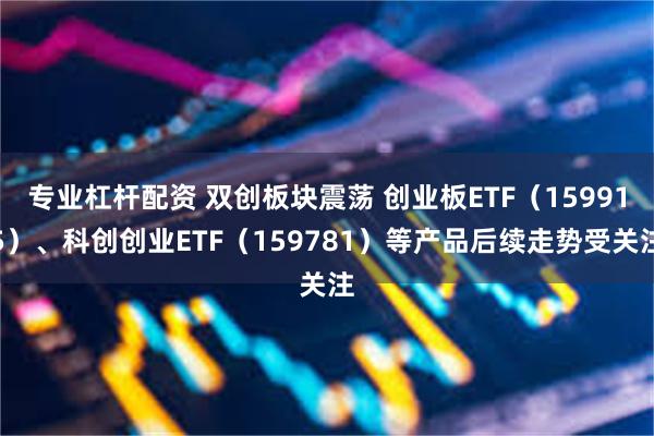 专业杠杆配资 双创板块震荡 创业板ETF（159915）、科创创业ETF（159781）等产品后续走势受关注