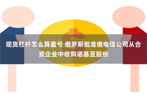 现货杠杆怎么算盈亏 俄罗斯批准俄电信公司从合资企业中收购诺基亚股份