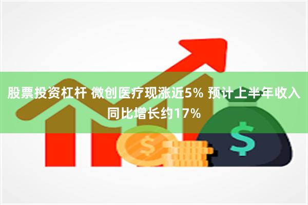 股票投资杠杆 微创医疗现涨近5% 预计上半年收入同比增长约17%