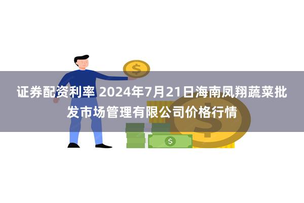 证券配资利率 2024年7月21日海南凤翔蔬菜批发市场管理有限公司价格行情