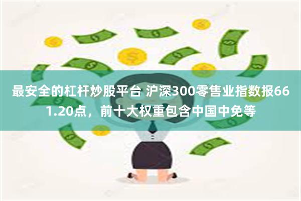 最安全的杠杆炒股平台 沪深300零售业指数报661.20点，前十大权重包含中国中免等