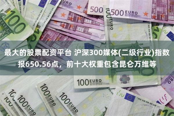 最大的股票配资平台 沪深300媒体(二级行业)指数报650.56点，前十大权重包含昆仑万维等