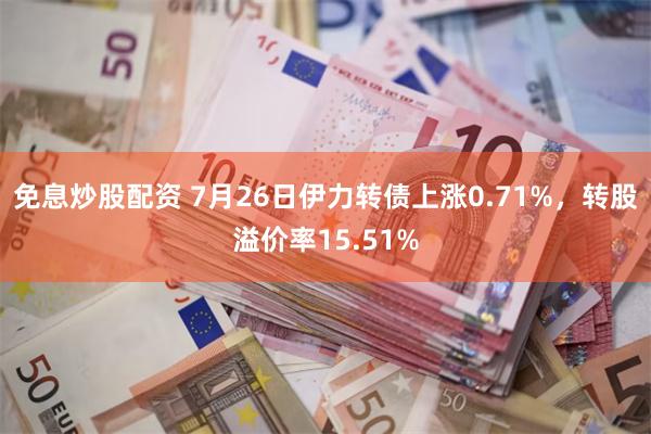 免息炒股配资 7月26日伊力转债上涨0.71%，转股溢价率15.51%