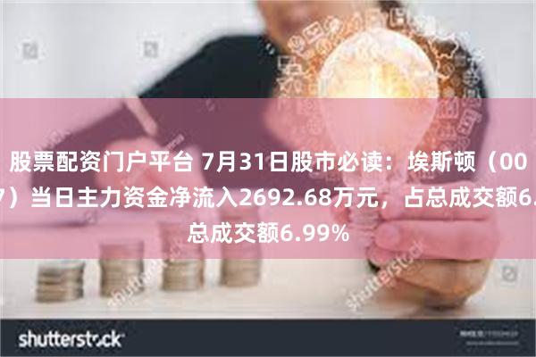 股票配资门户平台 7月31日股市必读：埃斯顿（002747）当日主力资金净流入2692.68万元，占总成交额6.99%