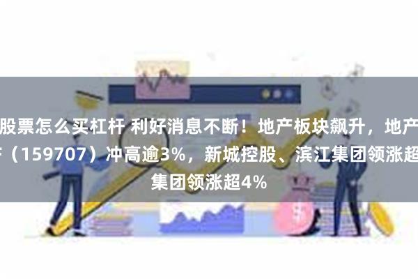 股票怎么买杠杆 利好消息不断！地产板块飙升，地产ETF（159707）冲高逾3%，新城控股、滨江集团领涨超4%