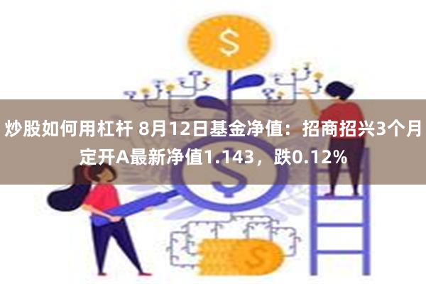 炒股如何用杠杆 8月12日基金净值：招商招兴3个月定开A最新净值1.143，跌0.12%