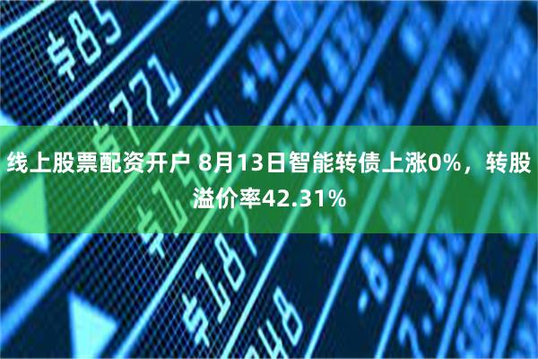 线上股票配资开户 8月13日智能转债上涨0%，转股溢价率42.31%