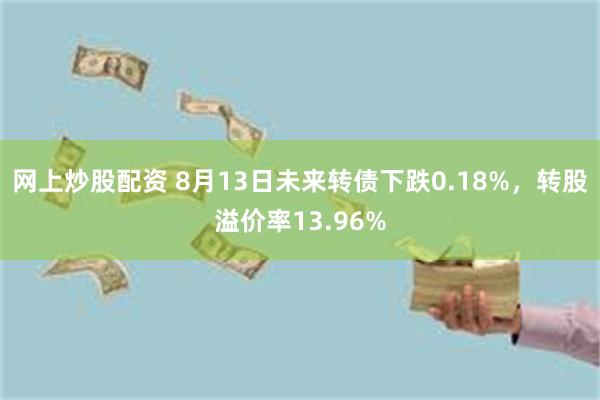 网上炒股配资 8月13日未来转债下跌0.18%，转股溢价率13.96%