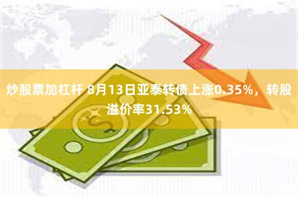 炒股票加杠杆 8月13日亚泰转债上涨0.35%，转股溢价率31.53%