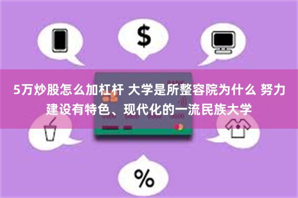 5万炒股怎么加杠杆 大学是所整容院为什么 努力建设有特色、现代化的一流民族大学