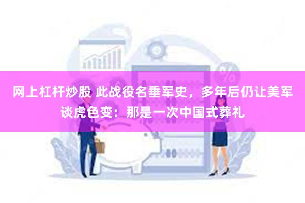 网上杠杆炒股 此战役名垂军史，多年后仍让美军谈虎色变：那是一次中国式葬礼