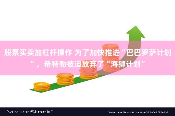 股票买卖加杠杆操作 为了加快推进“巴巴罗萨计划”，希特勒被迫放弃了“海狮计划”