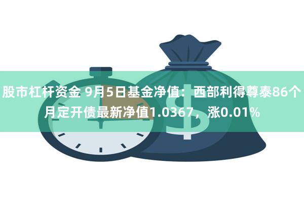 股市杠杆资金 9月5日基金净值：西部利得尊泰86个月定开债最新净值1.0367，涨0.01%