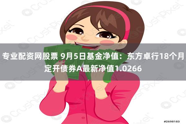 专业配资网股票 9月5日基金净值：东方卓行18个月定开债券A最新净值1.0266