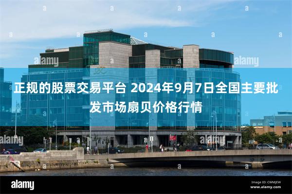 正规的股票交易平台 2024年9月7日全国主要批发市场扇贝价格行情