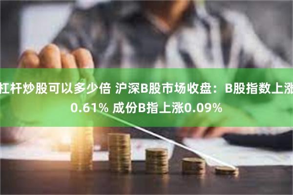 杠杆炒股可以多少倍 沪深B股市场收盘：B股指数上涨0.61% 成份B指上涨0.09%