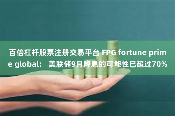 百倍杠杆股票注册交易平台 FPG fortune prime global： 美联储9月降息的可能性已超过70%