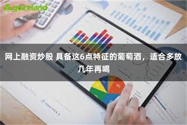 网上融资炒股 具备这6点特征的葡萄酒，适合多放几年再喝