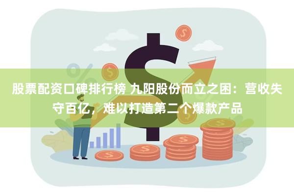 股票配资口碑排行榜 九阳股份而立之困：营收失守百亿，难以打造第二个爆款产品