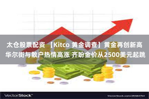 太仓股票配资 【Kitco 黄金调查】黄金再创新高 华尔街与散户热情高涨 齐盼金价从2500美元起跳