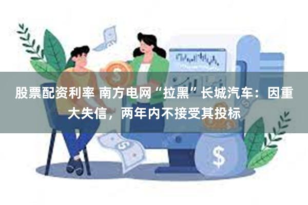 股票配资利率 南方电网“拉黑”长城汽车：因重大失信，两年内不接受其投标