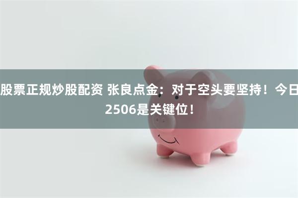 股票正规炒股配资 张良点金：对于空头要坚持！今日2506是关键位！