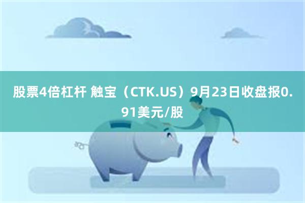 股票4倍杠杆 触宝（CTK.US）9月23日收盘报0.91美元/股