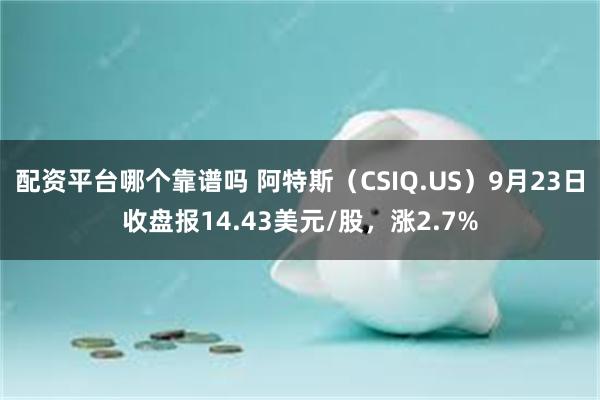 配资平台哪个靠谱吗 阿特斯（CSIQ.US）9月23日收盘报14.43美元/股，涨2.7%