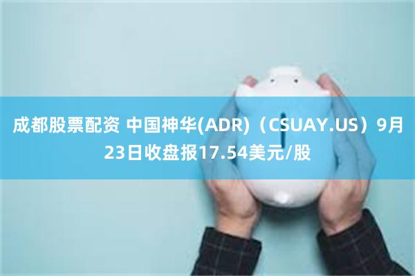 成都股票配资 中国神华(ADR)（CSUAY.US）9月23日收盘报17.54美元/股