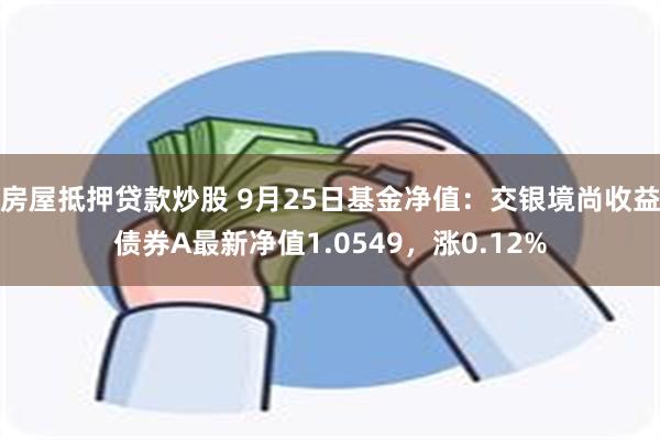 房屋抵押贷款炒股 9月25日基金净值：交银境尚收益债券A最新净值1.0549，涨0.12%