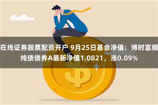 在线证券股票配资开户 9月25日基金净值：博时富顺纯债债券A最新净值1.0821，涨0.09%