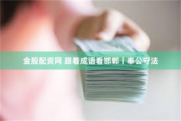 金股配资网 跟着成语看邯郸丨奉公守法