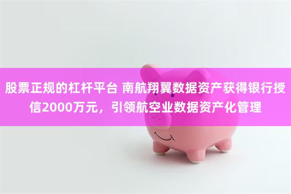 股票正规的杠杆平台 南航翔翼数据资产获得银行授信2000万元，引领航空业数据资产化管理