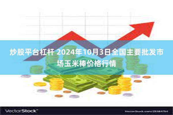 炒股平台杠杆 2024年10月3日全国主要批发市场玉米棒价格行情