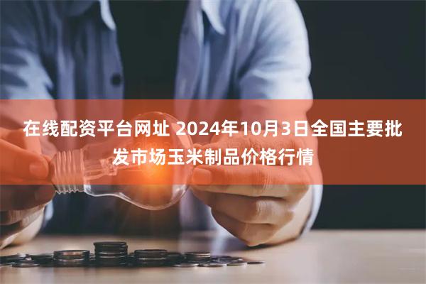 在线配资平台网址 2024年10月3日全国主要批发市场玉米制品价格行情