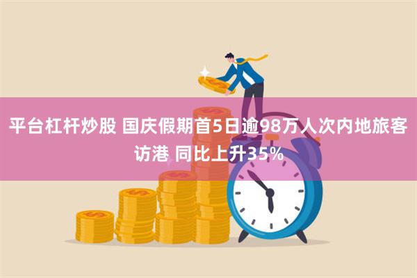 平台杠杆炒股 国庆假期首5日逾98万人次内地旅客访港 同比上升35%