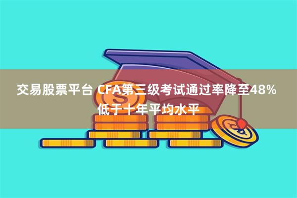 交易股票平台 CFA第三级考试通过率降至48% 低于十年平均水平