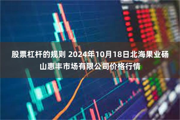 股票杠杆的规则 2024年10月18日北海果业砀山惠丰市场有限公司价格行情