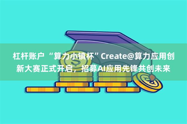 杠杆账户 “算力小镇杯”Create@算力应用创新大赛正式开启，招募AI应用先锋共创未来