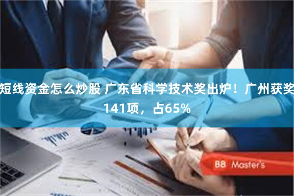 短线资金怎么炒股 广东省科学技术奖出炉！广州获奖141项，占65%