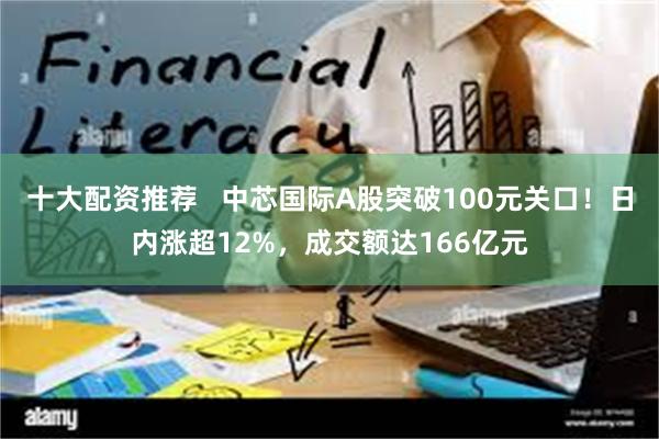 十大配资推荐   中芯国际A股突破100元关口！日内涨超12%，成交额达166亿元