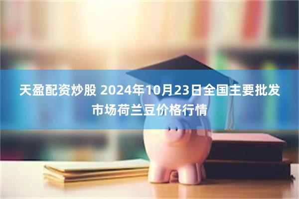 天盈配资炒股 2024年10月23日全国主要批发市场荷兰豆价格行情