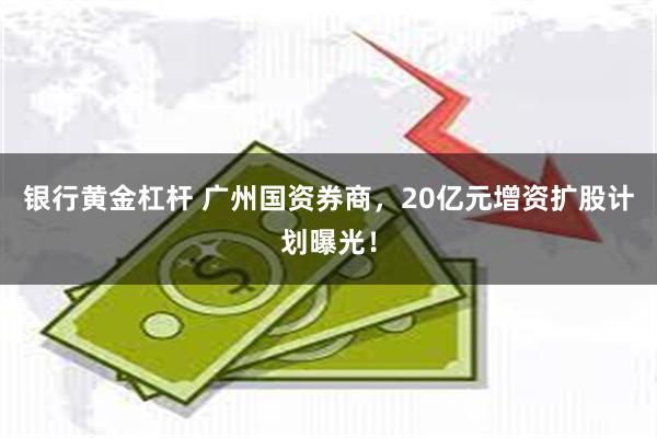 银行黄金杠杆 广州国资券商，20亿元增资扩股计划曝光！