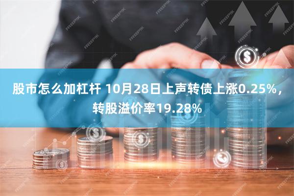 股市怎么加杠杆 10月28日上声转债上涨0.25%，转股溢价率19.28%