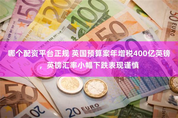 哪个配资平台正规 英国预算案年增税400亿英镑，英镑汇率小幅下跌表现谨慎