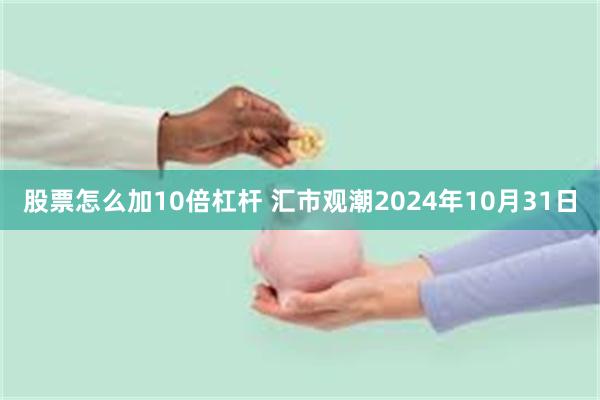 股票怎么加10倍杠杆 汇市观潮2024年10月31日