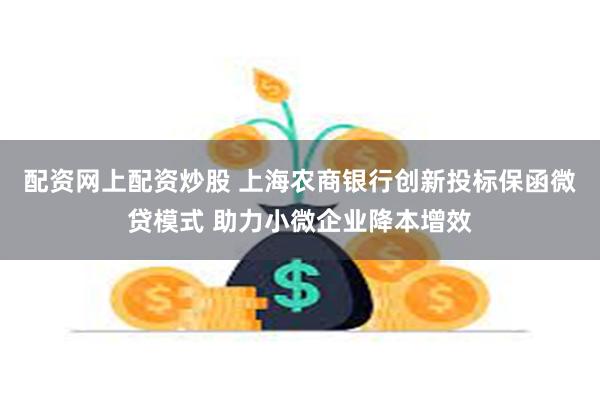 配资网上配资炒股 上海农商银行创新投标保函微贷模式 助力小微企业降本增效