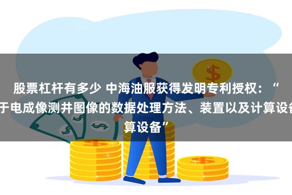 股票杠杆有多少 中海油服获得发明专利授权：“基于电成像测井图像的数据处理方法、装置以及计算设备”