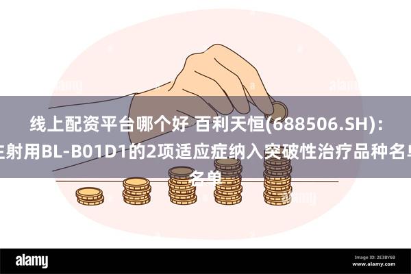 线上配资平台哪个好 百利天恒(688506.SH)：注射用BL-B01D1的2项适应症纳入突破性治疗品种名单